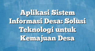 Aplikasi Sistem Informasi Desa: Solusi Teknologi untuk Kemajuan Desa