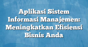 Aplikasi Sistem Informasi Manajemen: Meningkatkan Efisiensi Bisnis Anda