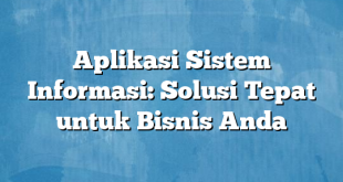 Aplikasi Sistem Informasi: Solusi Tepat untuk Bisnis Anda