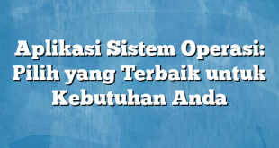 Aplikasi Sistem Operasi: Pilih yang Terbaik untuk Kebutuhan Anda