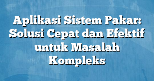 Aplikasi Sistem Pakar: Solusi Cepat dan Efektif untuk Masalah Kompleks