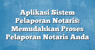 Aplikasi Sistem Pelaporan Notaris: Memudahkan Proses Pelaporan Notaris Anda