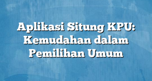 Aplikasi Situng KPU: Kemudahan dalam Pemilihan Umum