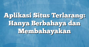 Aplikasi Situs Terlarang: Hanya Berbahaya dan Membahayakan