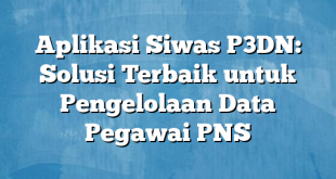 Aplikasi Siwas P3DN: Solusi Terbaik untuk Pengelolaan Data Pegawai PNS