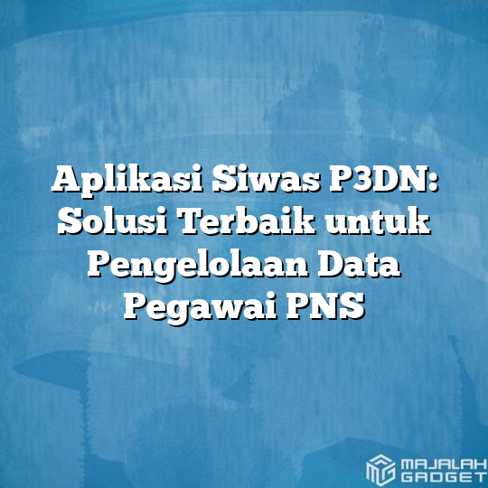 Aplikasi Siwas P3dn Solusi Terbaik Untuk Pengelolaan Data Pegawai Pns Majalah Gadget 3873