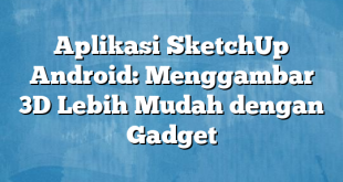 Aplikasi SketchUp Android: Menggambar 3D Lebih Mudah dengan Gadget