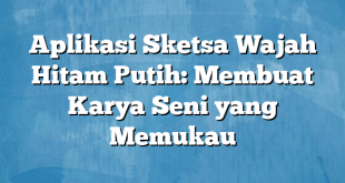 Aplikasi Sketsa Wajah Hitam Putih: Membuat Karya Seni yang Memukau