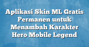 Aplikasi Skin ML Gratis Permanen untuk Menambah Karakter Hero Mobile Legend