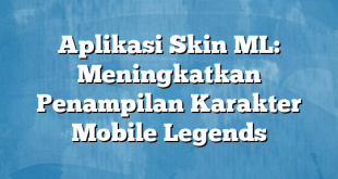 Aplikasi Skin ML: Meningkatkan Penampilan Karakter Mobile Legends