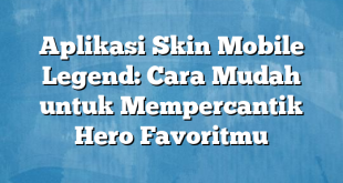 Aplikasi Skin Mobile Legend: Cara Mudah untuk Mempercantik Hero Favoritmu