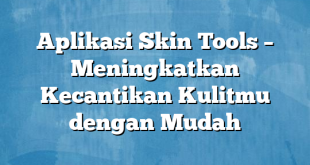 Aplikasi Skin Tools – Meningkatkan Kecantikan Kulitmu dengan Mudah