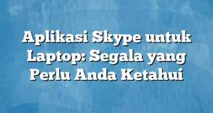 Aplikasi Skype untuk Laptop: Segala yang Perlu Anda Ketahui