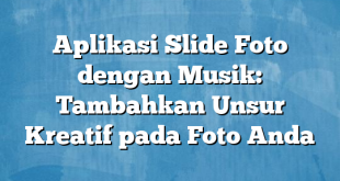 Aplikasi Slide Foto dengan Musik: Tambahkan Unsur Kreatif pada Foto Anda