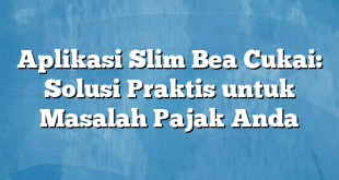 Aplikasi Slim Bea Cukai: Solusi Praktis untuk Masalah Pajak Anda