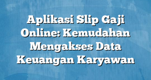 Aplikasi Slip Gaji Online: Kemudahan Mengakses Data Keuangan Karyawan