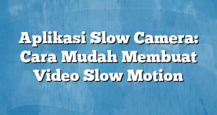 Aplikasi Slow Camera: Cara Mudah Membuat Video Slow Motion