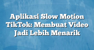 Aplikasi Slow Motion TikTok: Membuat Video Jadi Lebih Menarik