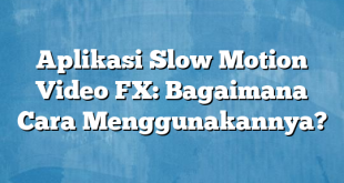 Aplikasi Slow Motion Video FX: Bagaimana Cara Menggunakannya?