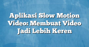 Aplikasi Slow Motion Video: Membuat Video Jadi Lebih Keren