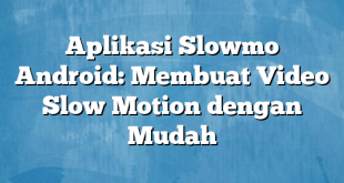 Aplikasi Slowmo Android: Membuat Video Slow Motion dengan Mudah
