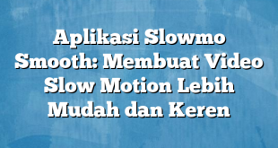 Aplikasi Slowmo Smooth: Membuat Video Slow Motion Lebih Mudah dan Keren