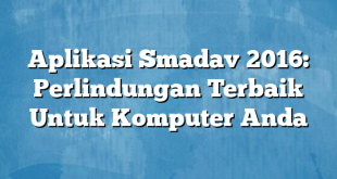 Aplikasi Smadav 2016: Perlindungan Terbaik Untuk Komputer Anda