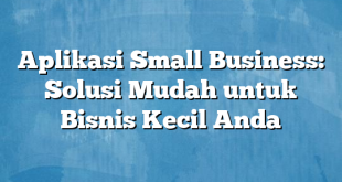 Aplikasi Small Business: Solusi Mudah untuk Bisnis Kecil Anda