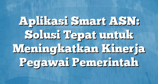 Aplikasi Smart ASN: Solusi Tepat untuk Meningkatkan Kinerja Pegawai Pemerintah