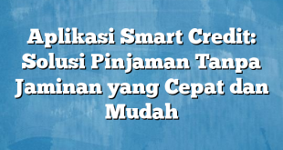 Aplikasi Smart Credit: Solusi Pinjaman Tanpa Jaminan yang Cepat dan Mudah