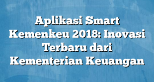 Aplikasi Smart Kemenkeu 2018: Inovasi Terbaru dari Kementerian Keuangan