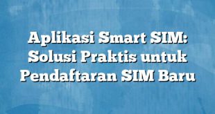 Aplikasi Smart SIM: Solusi Praktis untuk Pendaftaran SIM Baru