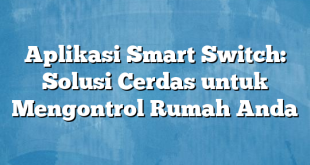 Aplikasi Smart Switch: Solusi Cerdas untuk Mengontrol Rumah Anda