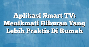 Aplikasi Smart TV: Menikmati Hiburan Yang Lebih Praktis Di Rumah