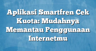 Aplikasi Smartfren Cek Kuota: Mudahnya Memantau Penggunaan Internetmu