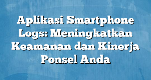 Aplikasi Smartphone Logs: Meningkatkan Keamanan dan Kinerja Ponsel Anda