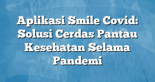 Aplikasi Smile Covid: Solusi Cerdas Pantau Kesehatan Selama Pandemi