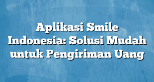 Aplikasi Smile Indonesia: Solusi Mudah untuk Pengiriman Uang