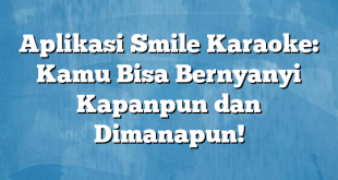 Aplikasi Smile Karaoke: Kamu Bisa Bernyanyi Kapanpun dan Dimanapun!