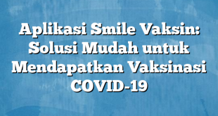 Aplikasi Smile Vaksin: Solusi Mudah untuk Mendapatkan Vaksinasi COVID-19