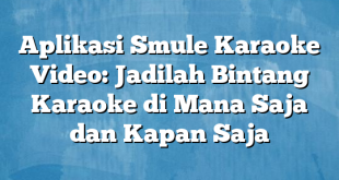 Aplikasi Smule Karaoke Video: Jadilah Bintang Karaoke di Mana Saja dan Kapan Saja