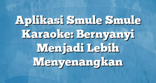 Aplikasi Smule Smule Karaoke: Bernyanyi Menjadi Lebih Menyenangkan