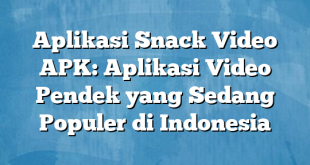 Aplikasi Snack Video APK: Aplikasi Video Pendek yang Sedang Populer di Indonesia