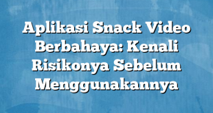 Aplikasi Snack Video Berbahaya: Kenali Risikonya Sebelum Menggunakannya