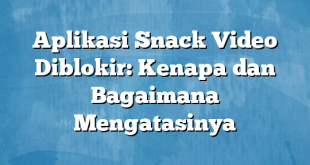 Aplikasi Snack Video Diblokir: Kenapa dan Bagaimana Mengatasinya