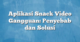 Aplikasi Snack Video Gangguan: Penyebab dan Solusi