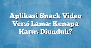 Aplikasi Snack Video Versi Lama: Kenapa Harus Diunduh?