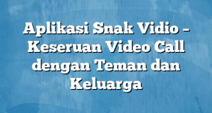 Aplikasi Snak Vidio – Keseruan Video Call dengan Teman dan Keluarga