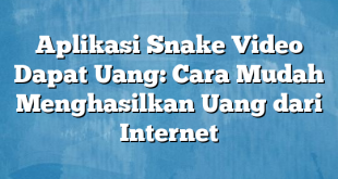 Aplikasi Snake Video Dapat Uang: Cara Mudah Menghasilkan Uang dari Internet