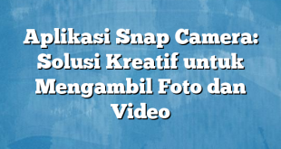 Aplikasi Snap Camera: Solusi Kreatif untuk Mengambil Foto dan Video